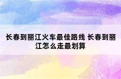 长春到丽江火车最佳路线 长春到丽江怎么走最划算